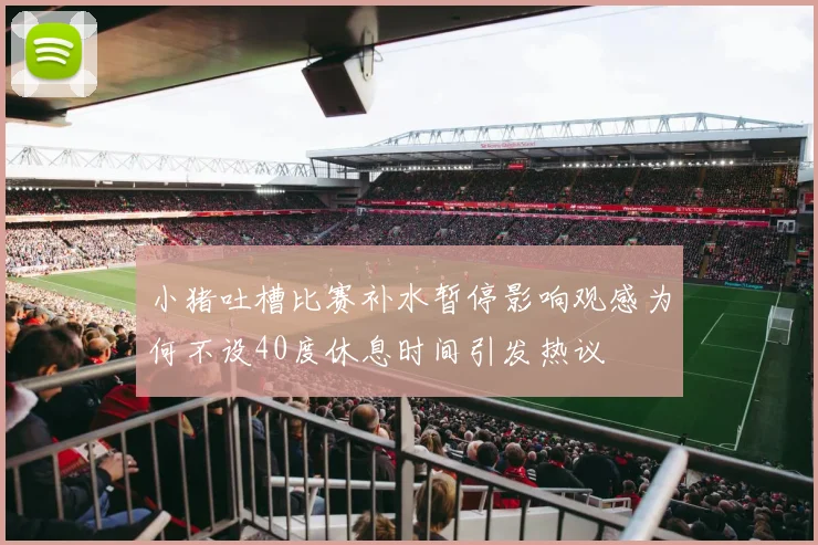 小猪吐槽比赛补水暂停影响观感为何不设40度休息时间引发热议