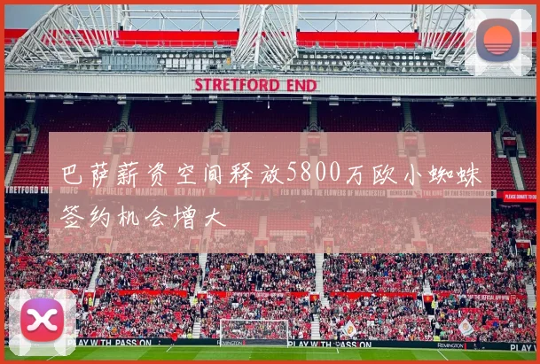 巴萨薪资空间释放5800万欧小蜘蛛签约机会增大