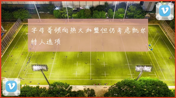 字母哥倾向热火加盟但仍考虑凯尔特人选项