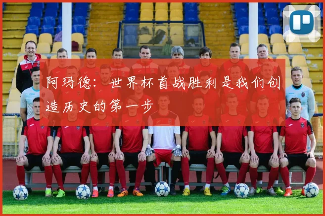 阿玛德：世界杯首战胜利是我们创造历史的第一步
