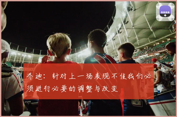 乔迪：针对上一场表现不佳我们必须进行必要的调整与改变