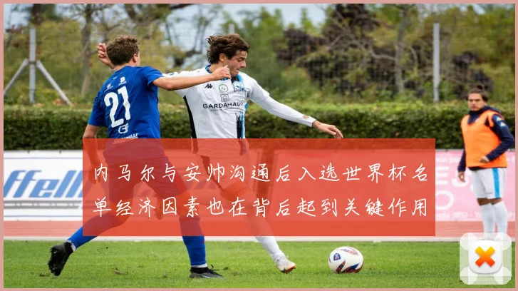 内马尔与安帅沟通后入选世界杯名单经济因素也在背后起到关键作用