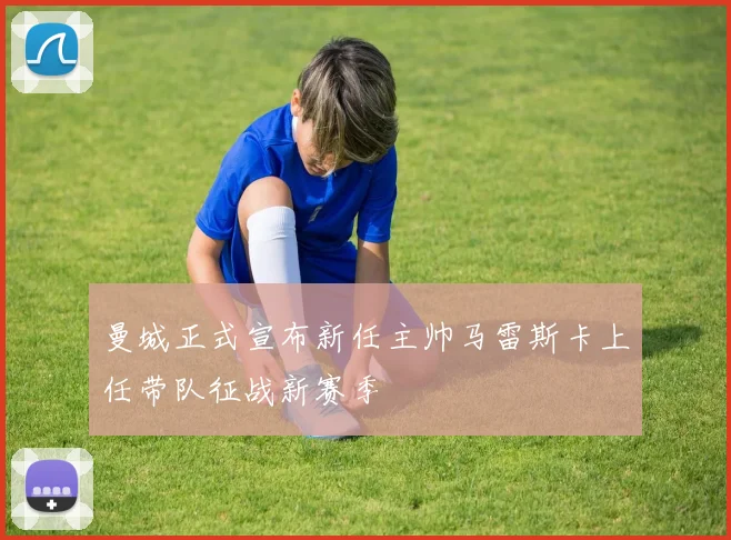 曼城正式宣布新任主帅马雷斯卡上任带队征战新赛季