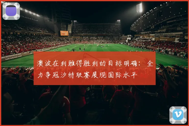 澳波在利雅得胜利的目标明确：全力争冠沙特联赛展现国际水平
