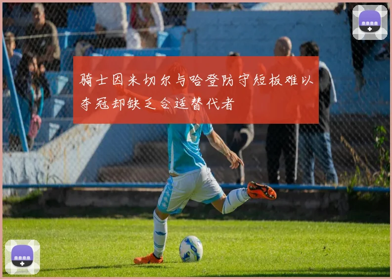 骑士因米切尔与哈登防守短板难以夺冠却缺乏合适替代者