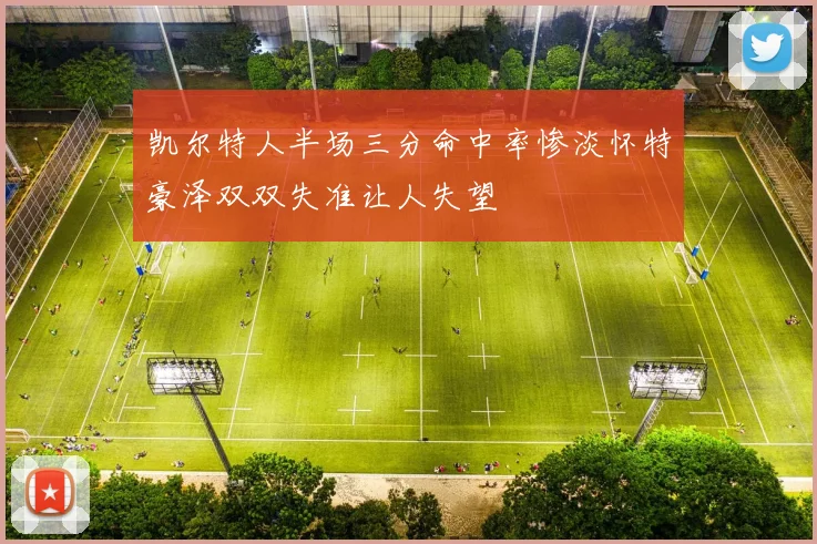 凯尔特人半场三分命中率惨淡怀特豪泽双双失准让人失望