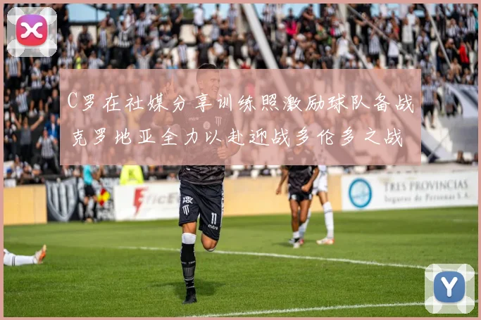 C罗在社媒分享训练照激励球队备战克罗地亚全力以赴迎战多伦多之战
