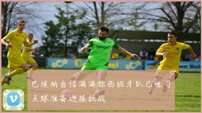 巴埃纳自信满满称西班牙队已练习点球准备迎接挑战