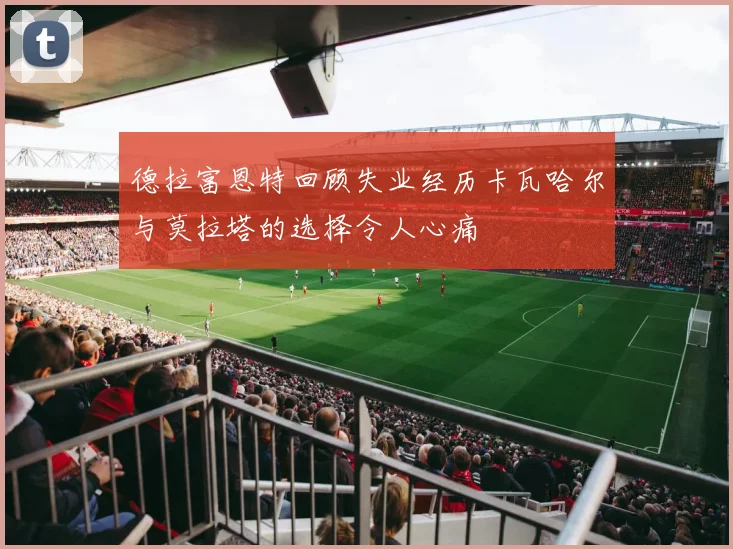 德拉富恩特回顾失业经历卡瓦哈尔与莫拉塔的选择令人心痛