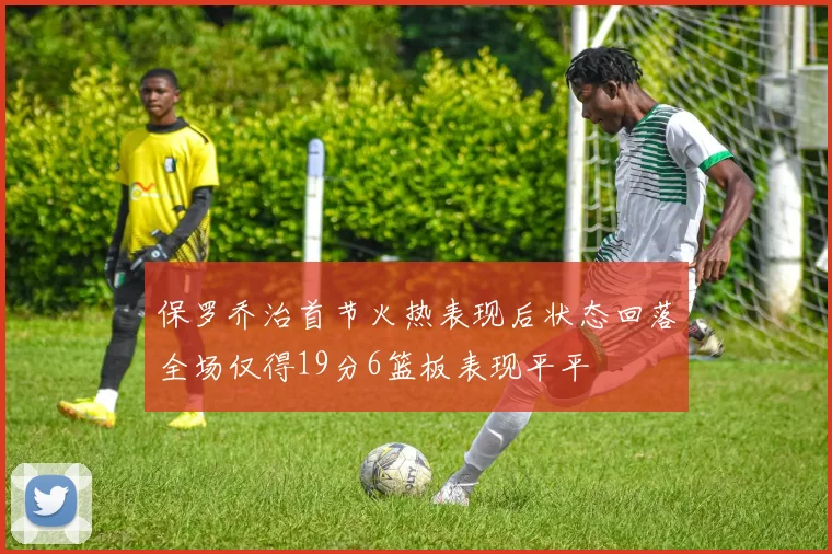 保罗乔治首节火热表现后状态回落全场仅得19分6篮板表现平平