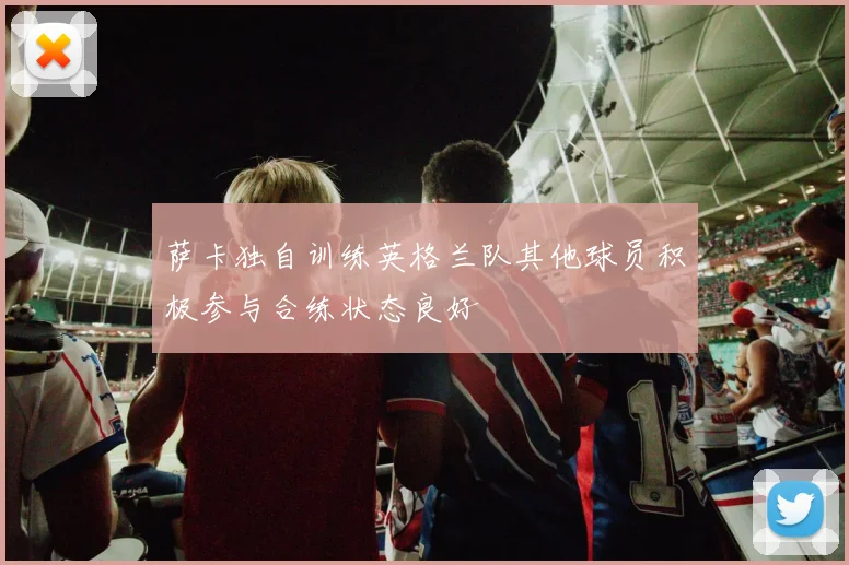 萨卡独自训练英格兰队其他球员积极参与合练状态良好