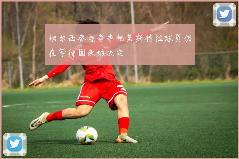 切尔西参与争夺帕莱斯特拉球员仍在等待国米的决定