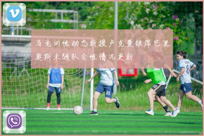 马竞训练动态新援卢克曼缺席巴里奥斯未随队合练情况更新