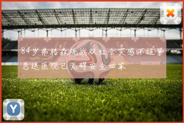 84岁弗格森观战双红会突感不适紧急送医现已无碍安全回家