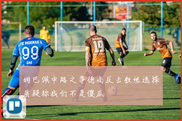 姆巴佩中路之争德尚反击教练选择质疑称我们不是傻瓜