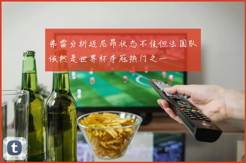 弗雷分析迈尼昂状态不佳但法国队依然是世界杯夺冠热门之一