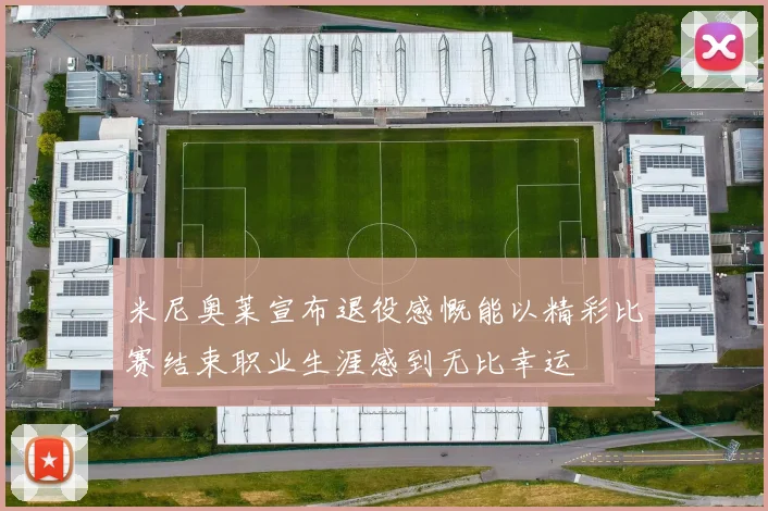米尼奥莱宣布退役感慨能以精彩比赛结束职业生涯感到无比幸运