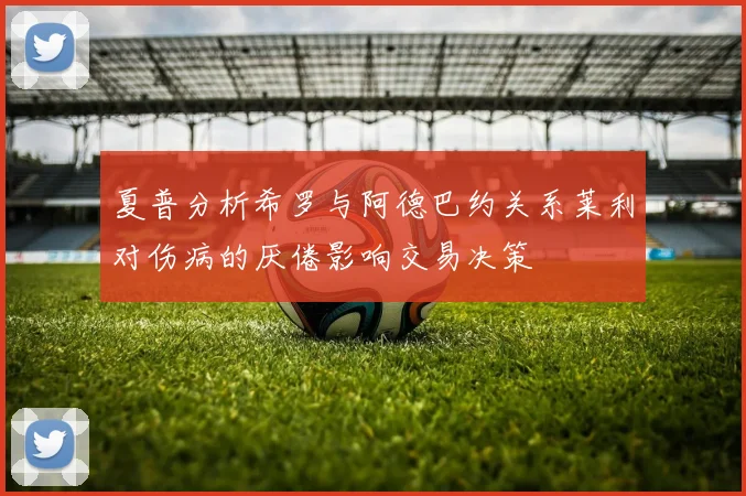 夏普分析希罗与阿德巴约关系莱利对伤病的厌倦影响交易决策