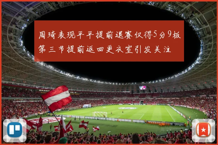 周琦表现平平提前退赛仅得5分9板第三节提前返回更衣室引发关注